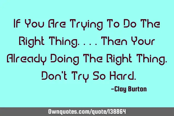 If You Are Trying To Do The Right Thing....Then Your Already Doing The Right Thing. Don