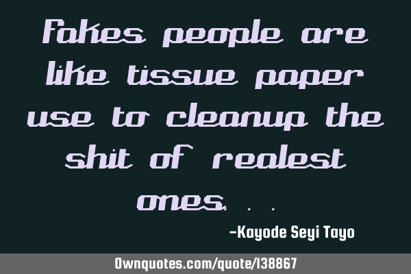 Fakes people are like tissue paper use to cleanup the shit of realest