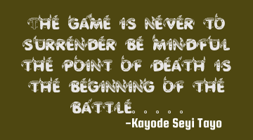 The game is never to surrender be mindful the point of death is the beginning of the battle.....