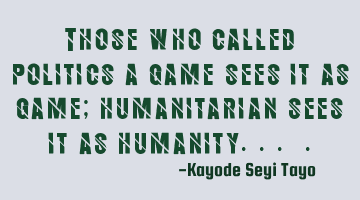 Those who called politics a game sees it as game; humanitarian sees it as humanity... .
