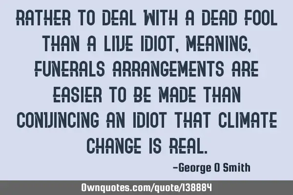 Rather to deal with a dead fool than a live idiot, meaning, funerals arrangements are easier to be