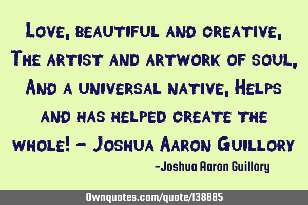 Love, beautiful and creative, The artist and artwork of soul, And a universal native, Helps and has