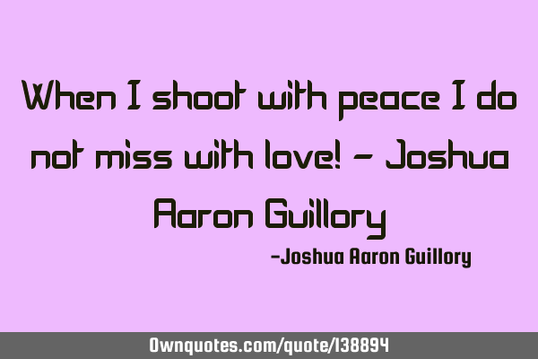 When I shoot with peace I do not miss with love! - Joshua Aaron G