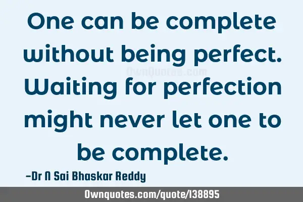 One can be complete without being perfect. Waiting for perfection might never let one to be