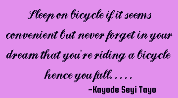 Sleep on bicycle if it seems convenient but never forget in your dream that you're riding a bicycle