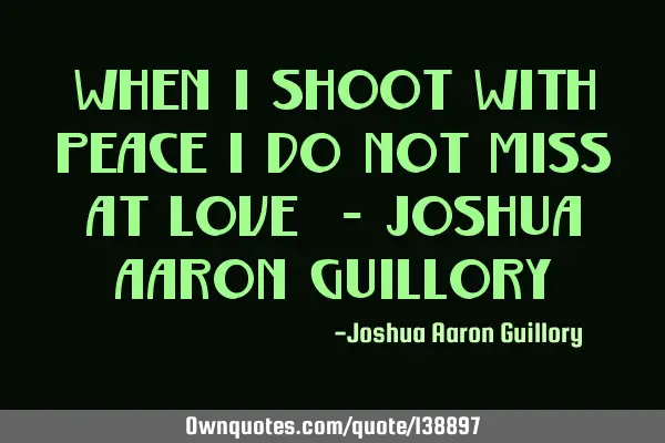 When I shoot with peace I do not miss at love! - Joshua Aaron G
