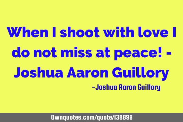 When I shoot with love I do not miss at peace! - Joshua Aaron G