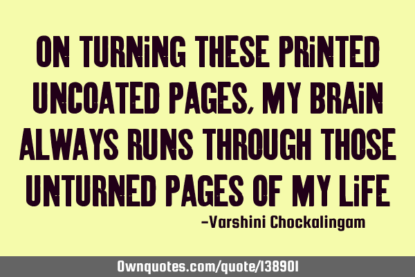 On turning these printed uncoated pages , my brain always runs through those unturned pages of my