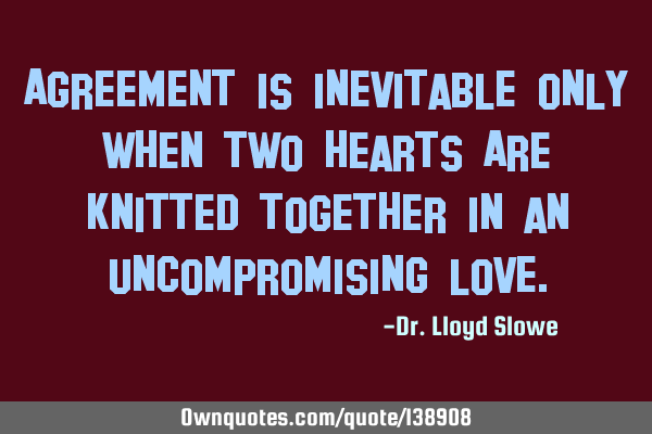 Agreement is inevitable only when two hearts Are knitted together in an uncompromising