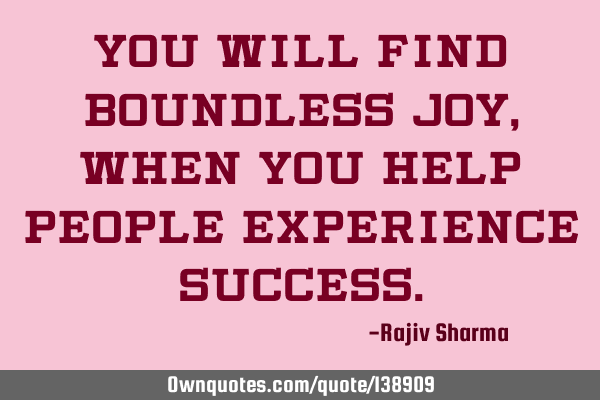 You will find boundless joy, when you help people experience