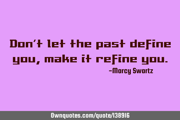 Don’t let the past define you, make it refine