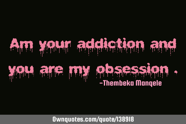 Am your addiction and you are my obsession