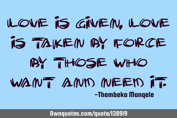 Love is given,love is taken by force by those who want and need
