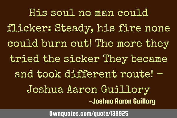 His soul no man could flicker: Steady, his fire none could burn out! The more they tried the sicker