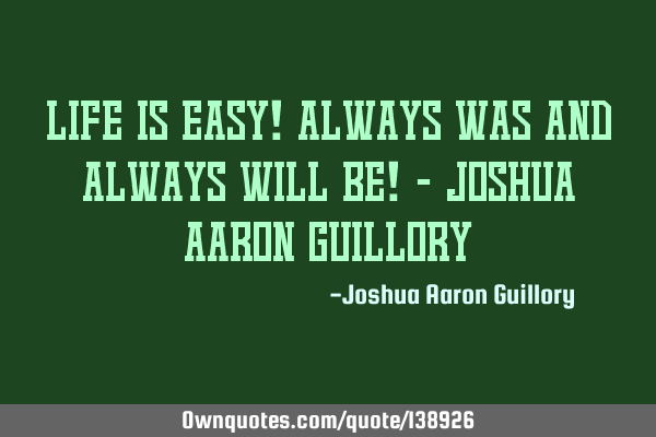 Life is easy! Always was and always will be! - Joshua Aaron G