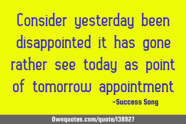 Consider yesterday been disappointed it has gone rather see today as point of tomorrow