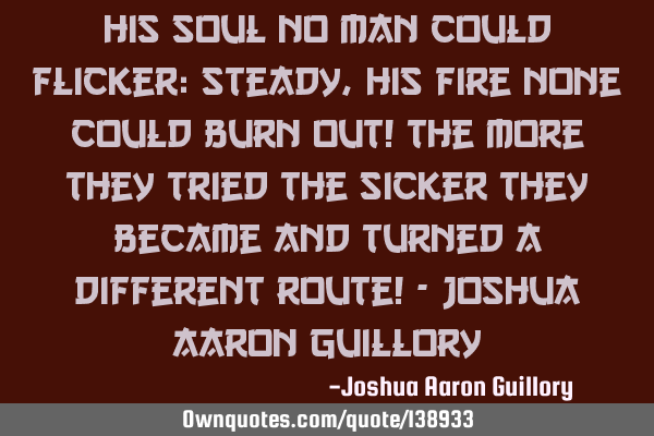 His soul no man could flicker: Steady, his fire none could burn out! The more they tried the sicker