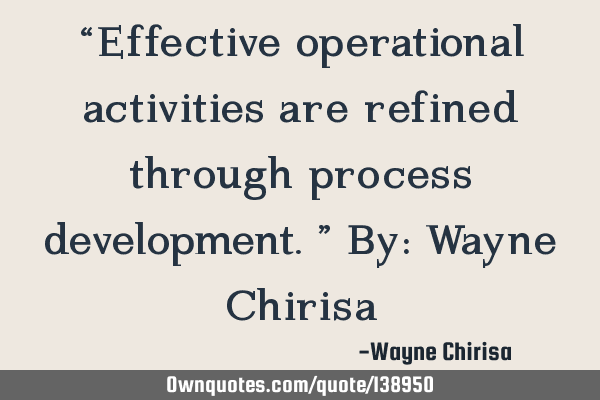 “Effective operational activities are refined through process development.” By: Wayne C