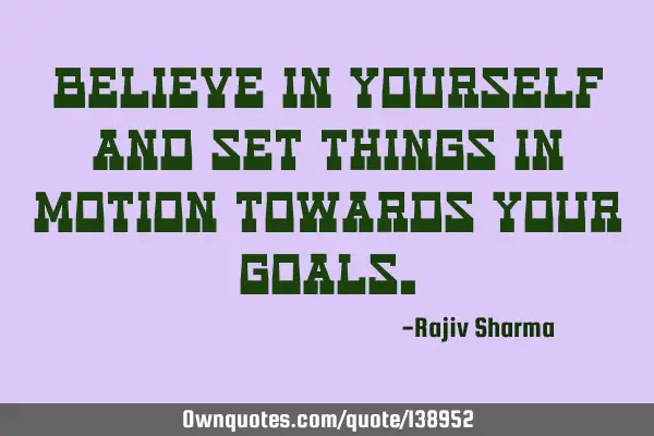 Believe in yourself and set things in motion towards your