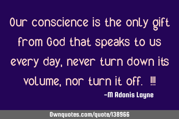 Our conscience is the only gift from God that speaks to us every day, never turn down its volume,