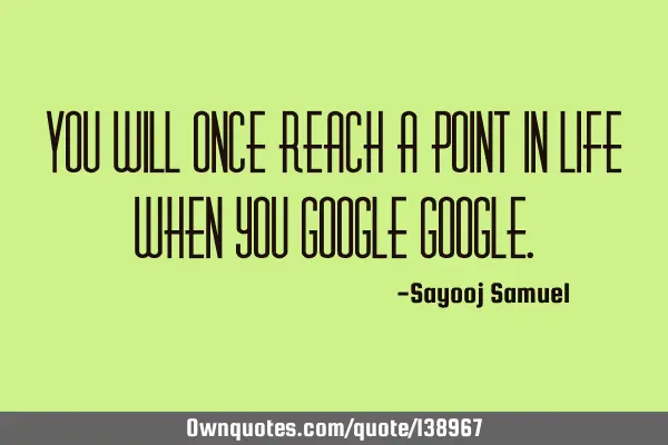 You will once reach a point in life when you google