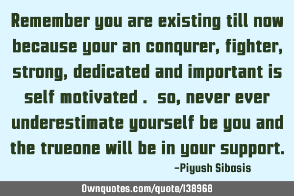 Remember you are existing till now because your an conqurer,fighter,strong,dedicated and important