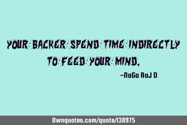 Your backer spend time indirectly to feed your