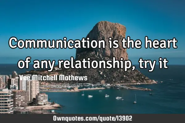 Communication is the heart of any relationship, try