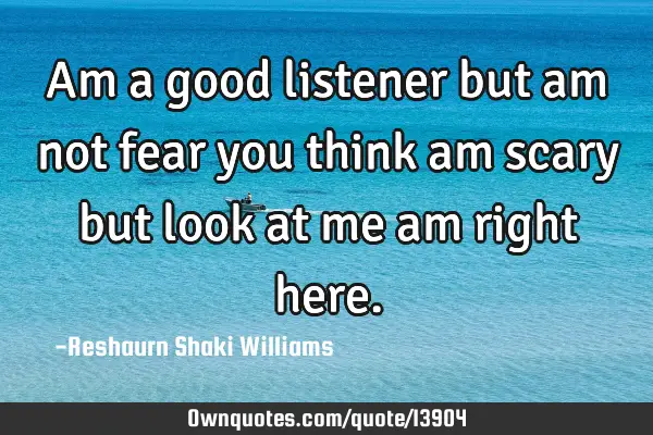 Am a good listener but am not fear you think am scary but look at me am right