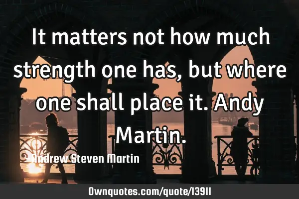 It matters not how much strength one has, but where one shall place it. Andy M