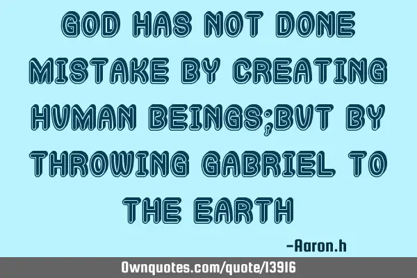 God has not done mistake by creating human beings;but by throwing Gabriel to the