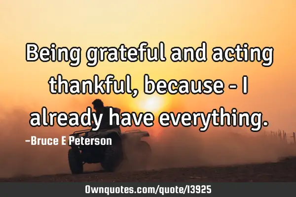 Being grateful and acting thankful, because - I already have