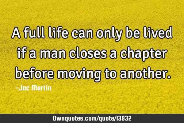 A full life can only be lived if a man closes a chapter before moving to