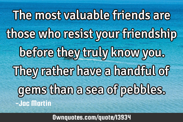 The most valuable friends are those who resist your friendship before they truly know you. They