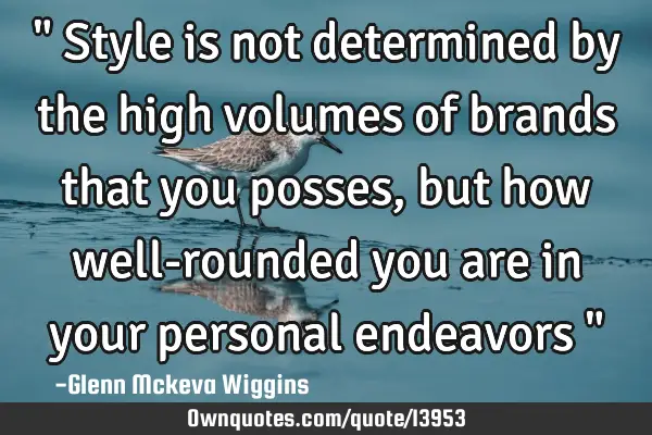 " Style is not determined by the high volumes of brands that you posses, but how well-rounded you