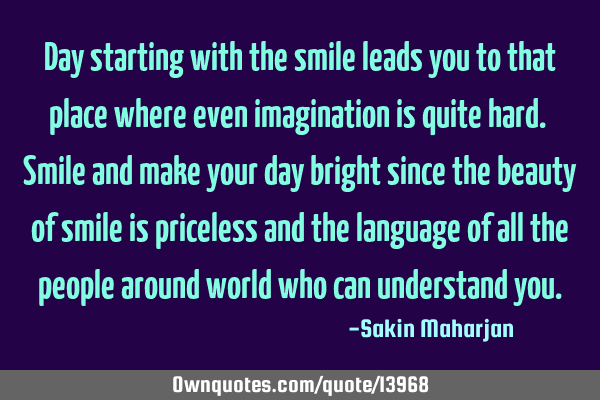 Day starting with the smile leads you to that place where even imagination is quite hard. Smile and