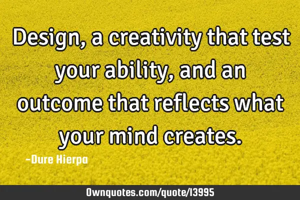 Design, a creativity that test your ability,and an outcome that reflects what your mind