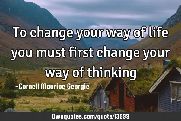 To change your way of life you must first change your way of