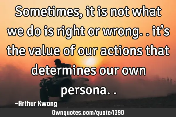 Sometimes, it is not what we do is right or wrong.. it