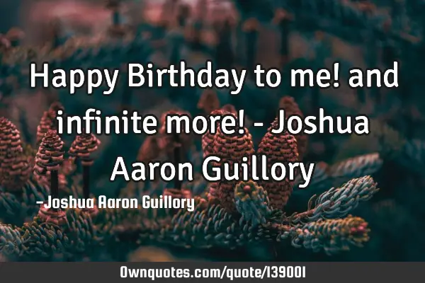 Happy Birthday to me! and infinite more! - Joshua Aaron G