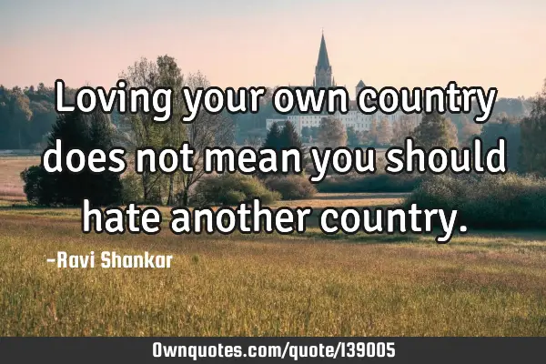Loving your own country does not mean you should hate another