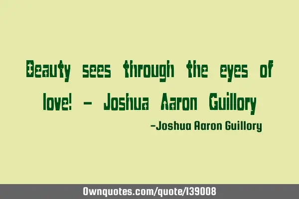 Beauty sees through the eyes of love! - Joshua Aaron G