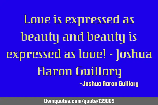 Love is expressed as beauty and beauty is expressed as love! - Joshua Aaron G