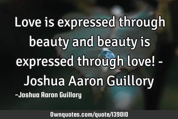 Love is expressed through beauty and beauty is expressed through love! - Joshua Aaron G