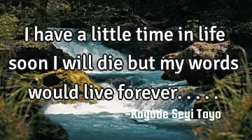 I have a little time in life soon I will die but my words would live forever.....