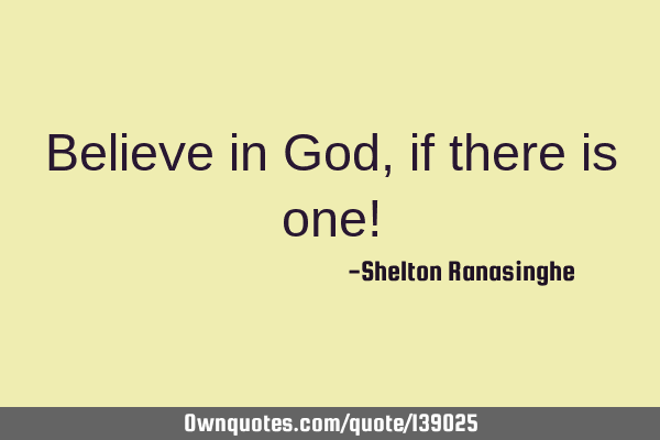 Believe in God, if there is one!