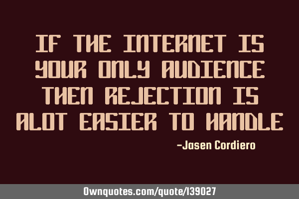IF THE INTERNET IS YOUR ONLY AUDIENCE THEN REJECTION IS ALOT EASIER TO HANDLE