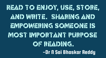 Read to enjoy, use, store, and write. Sharing and empowering someone is most important purpose of