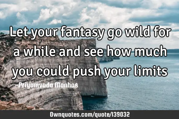 Let your fantasy go wild for a while and see how much you could push your