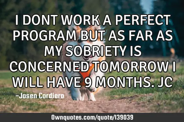 I DONT WORK A PERFECT PROGRAM BUT AS FAR AS MY SOBRIETY IS CONCERNED TOMORROW I WILL HAVE 9 MONTHS.